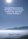 Sacred Dissertations: On What Is Commonly Called the Apostles. Creed, Volume 1 - Donald Fraser