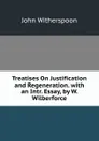 Treatises On Justification and Regeneration. with an Intr. Essay, by W. Wilberforce - John Witherspoon
