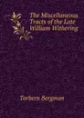 The Miscellaneous Tracts of the Late William Withering - Torbern Bergman