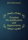 Treatises On Justification and Regeneration - John Witherspoon
