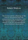 The history of the sufferings of the church of Scotland from the restoration to the revolution, with an original memoir of the author, extracts from his correspondence, and preliminary dissertation - Robert Wodrow