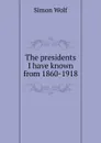 The presidents I have known from 1860-1918 - Simon Wolf