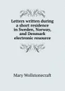 Letters written during a short residence in Sweden, Norway, and Denmark electronic resource - Mary Wollstonecraft