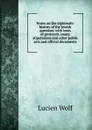 Notes on the diplomatic history of the Jewish question: with texts of protocols, treaty stipulations and other public acts and official documents - Lucien Wolf