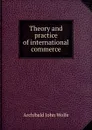 Theory and practice of international commerce - Archibald John Wolfe