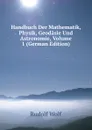 Handbuch Der Mathematik, Physik, Geodasie Und Astronomie, Volume 1 (German Edition) - Rudolf Wolf