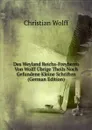 Des Weyland Reichs-Freyherrn Von Wolff Ubrige Theils Noch Gefundene Kleine Schriften (German Edition) - Christian Wolff