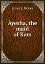 Ayesha, the maid of Kars - James J. Morier