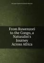 From Ruwenzori to the Congo, a Naturalist.s Journey Across Africa - Alexander Frederick Richmond Wollaston