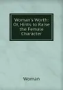 Woman.s Worth: Or, Hints to Raise the Female Character - Woman