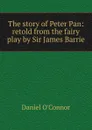 The story of Peter Pan: retold from the fairy play by Sir James Barrie - Daniel O'Connor