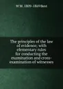 The principles of the law of evidence; with elementary rules for conducting the examination and cross-examination of witnesses - W M. 1809-1869 Best