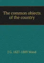 The common objects of the country - J G. 1827-1889 Wood