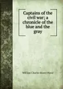 Captains of the civil war; a chronicle of the blue and the gray - William Charles Henry Wood