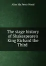 The stage history of Shakespeare.s King Richard the Third . - Alice Ida Perry Wood