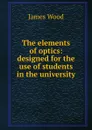 The elements of optics: designed for the use of students in the university - James Wood