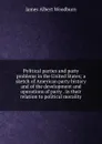 Political parties and party problems in the United States; a sketch of American party history and of the development and operations of party . in their relation to political morality - James Albert Woodburn