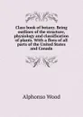 Class book of botany. Being outlines of the structure, physiology and classification of plants. With a flora of all parts of the United States and Canada - Alphonso Wood
