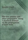 The tree planter and plant propagator; being a practical manual on the propagation of fruit trees - Samuel Wood