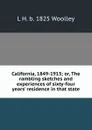 California, 1849-1913; or, The rambling sketches and experiences of sixty-four years. residence in that state - L H. b. 1825 Woolley