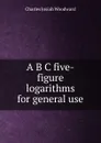 A B C five-figure logarithms for general use - Charles Josiah Woodward