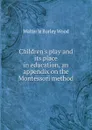 Children.s play and its place in education, an appendix on the Montessori method - Walter le Burley Wood