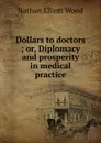 Dollars to doctors ; or, Diplomacy and prosperity in medical practice - Nathan Elliott Wood