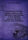 A journal of the life, gospel labours, and Christian experiences, of that faithful minister of Jesus Christ, John Woolman - John Woolman