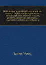 Dictionary of quotations from ancient and modern, English and foreign sources: including phrases, mottoes, maxims, proverbs, definitions, aphorisms, . speculation, science, art, religion, a - James Wood