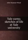 Yale yarns; sketches of life at Yale university - John Seymour Wood