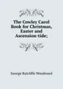 The Cowley Carol Book for Christmas, Easter and Ascension-tide; - George Ratcliffe Woodward