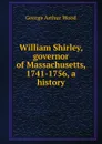 William Shirley, governor of Massachusetts, 1741-1756, a history - George Arthur Wood