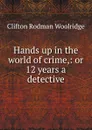 Hands up in the world of crime,: or 12 years a detective - Clifton Rodman Woolridge