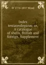 Index testaceologicus: or, A catalogue of shells, British and foreign. Supplement - W 1774-1857 Wood