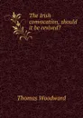 The Irish convocation, should it be revived. - Thomas Woodward