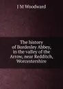 The history of Bordesley Abbey, in the valley of the Arrow, near Redditch, Worcestershire - J M Woodward