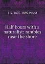 Half hours with a naturalist: rambles near the shore - J G. 1827-1889 Wood