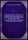 American politics. The American republic and its government; an analysis of the government of the United States, with a consideration of its . its relations to the states and territories - James Albert Woodburn