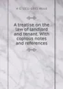 A treatise on the law of landlord and tenant. With copious notes and references - H G. 1831-1893 Wood