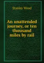 An unattended journey, or ten thousand miles by rail - Stanley Wood