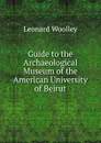 Guide to the Archaeological Museum of the American University of Beirut - Leonard Woolley