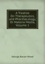 A Treatise On Therapeutics, and Pharmacology, Or Materia Media, Volume 1 - George Bacon Wood