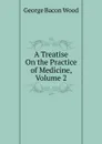 A Treatise On the Practice of Medicine, Volume 2 - George Bacon Wood