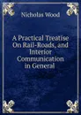 A Practical Treatise On Rail-Roads, and Interior Communication in General . - Nicholas Wood