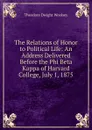 The Relations of Honor to Political Life: An Address Delivered Before the Phi Beta Kappa of Harvard College, July 1, 1875 - Theodore Dwight Woolsey