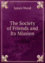The Society of Friends and Its Mission - James Wood