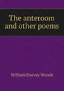 The anteroom and other poems - William Hervey Woods