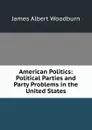 American Politics: Political Parties and Party Problems in the United States - James Albert Woodburn