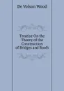 Treatise On the Theory of the Construction of Bridges and Roofs - De Volson Wood