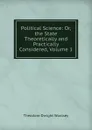 Political Science: Or, the State Theoretically and Practically Considered, Volume 1 - Theodore Dwight Woolsey